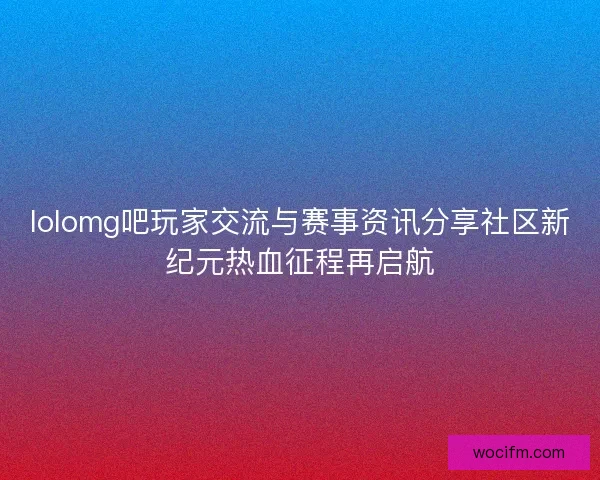 lolomg吧玩家交流与赛事资讯分享社区新纪元热血征程再启航