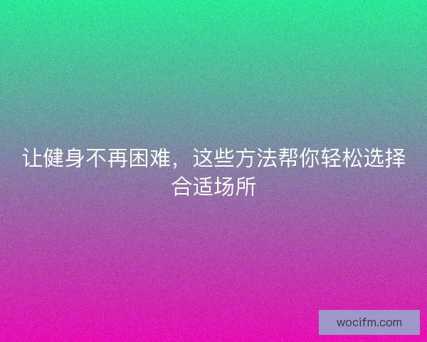 让健身不再困难，这些方法帮你轻松选择合适场所