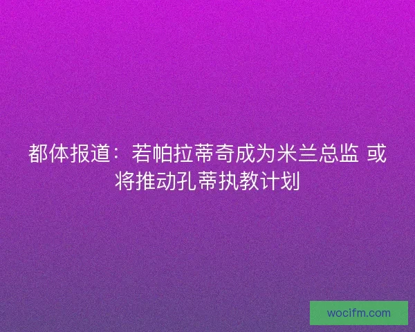 都体报道：若帕拉蒂奇成为米兰总监 或将推动孔蒂执教计划