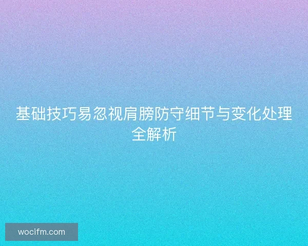 基础技巧易忽视肩膀防守细节与变化处理全解析